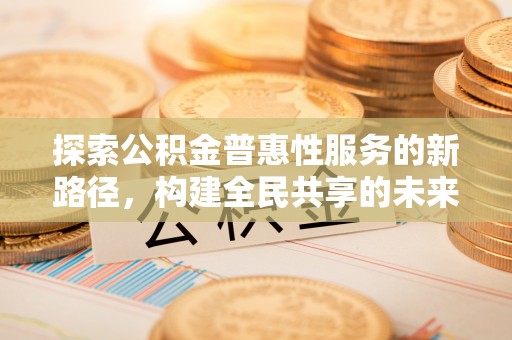 大姚探索公积金普惠性服务的新路径，构建全民共享的未来