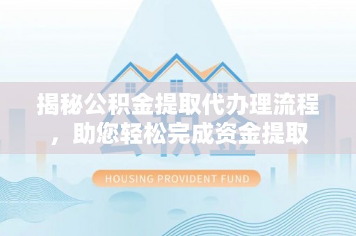 大姚揭秘公积金提取代办理流程，助您轻松完成资金提取