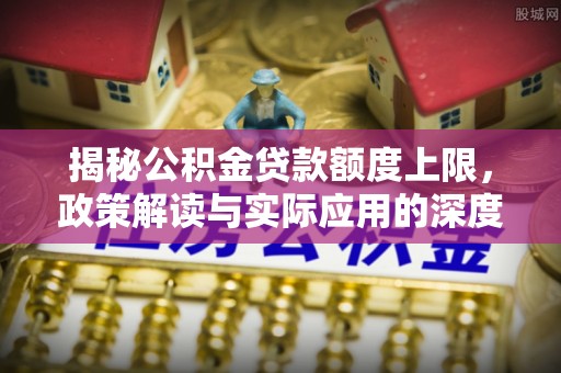 大姚揭秘公积金贷款额度上限，政策解读与实际应用的深度分析