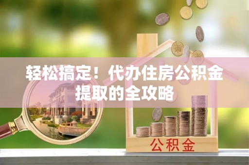 大姚轻松搞定！代办住房公积金提取的全攻略