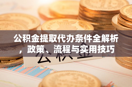 大姚公积金提取代办条件全解析，政策、流程与实用技巧