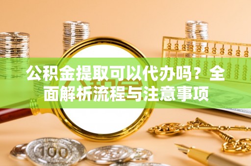 大姚公积金提取可以代办吗？全面解析流程与注意事项