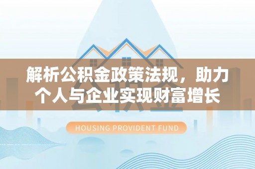 大姚解析公积金政策法规，助力个人与企业实现财富增长
