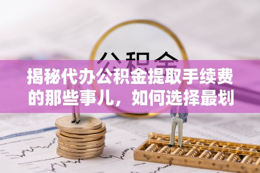 大姚揭秘代办公积金提取手续费的那些事儿，如何选择最划算的服务？