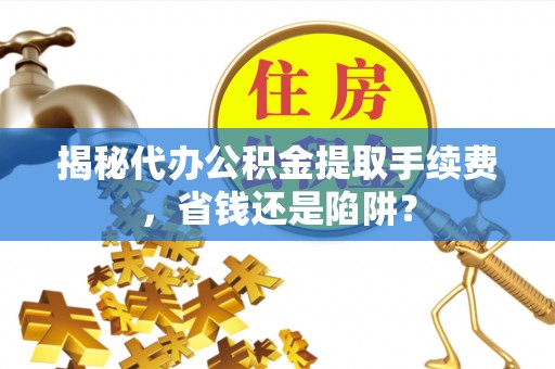 大姚揭秘代办公积金提取手续费，省钱还是陷阱？