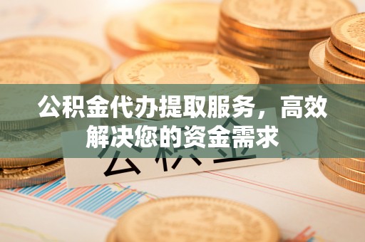 大姚公积金代办提取服务，高效解决您的资金需求