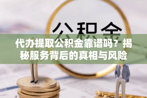 大姚代办提取公积金靠谱吗？揭秘服务背后的真相与风险