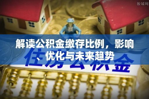 大姚解读公积金缴存比例，影响、优化与未来趋势
