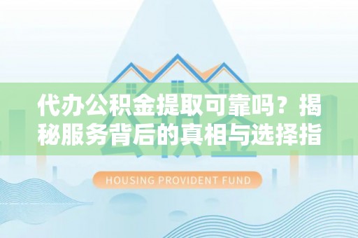 大姚代办公积金提取可靠吗？揭秘服务背后的真相与选择指南