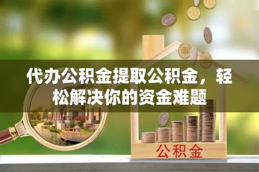 大姚代办公积金提取公积金，轻松解决你的资金难题