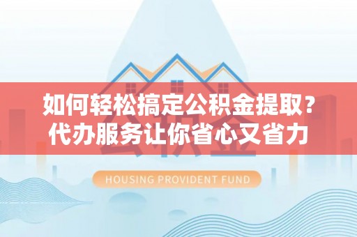 大姚如何轻松搞定公积金提取？代办服务让你省心又省力