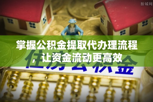 大姚掌握公积金提取代办理流程，让资金流动更高效
