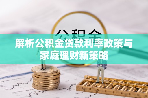 大姚解析公积金贷款利率政策与家庭理财新策略