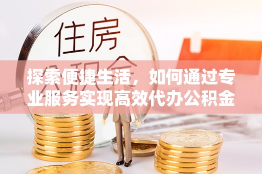 大姚探索便捷生活，如何通过专业服务实现高效代办公积金提取