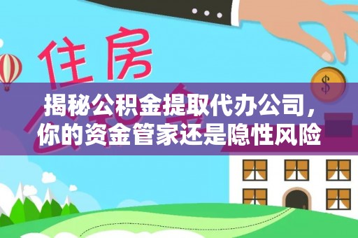 大姚揭秘公积金提取代办公司，你的资金管家还是隐性风险？