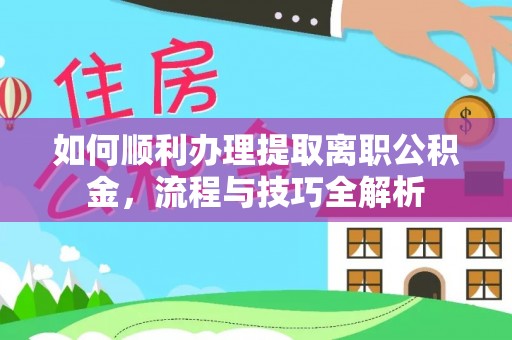 大姚如何顺利办理提取离职公积金，流程与技巧全解析