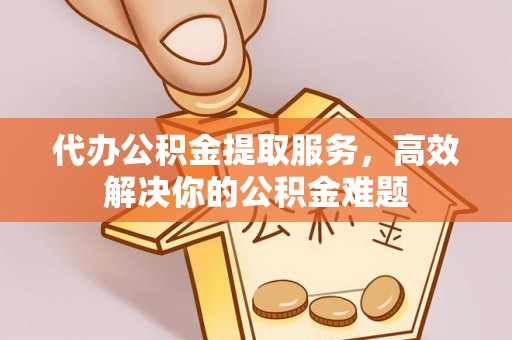 大姚代办公积金提取服务，高效解决你的公积金难题