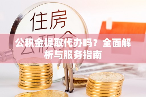 大姚公积金提取代办吗？全面解析与服务指南