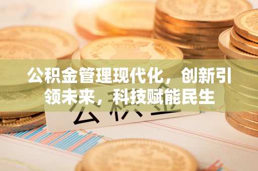 大姚公积金管理现代化，创新引领未来，科技赋能民生