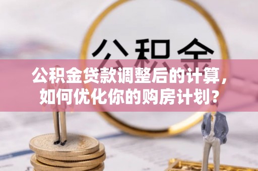 大姚公积金贷款调整后的计算，如何优化你的购房计划？