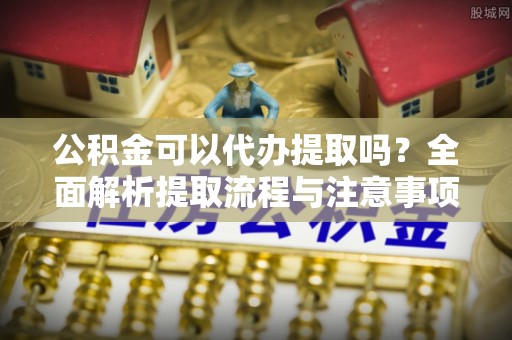 大姚公积金可以代办提取吗？全面解析提取流程与注意事项