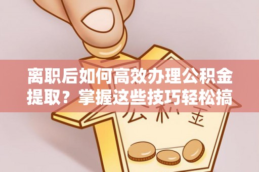 大姚离职后如何高效办理公积金提取？掌握这些技巧轻松搞定