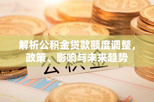 大姚解析公积金贷款额度调整，政策、影响与未来趋势