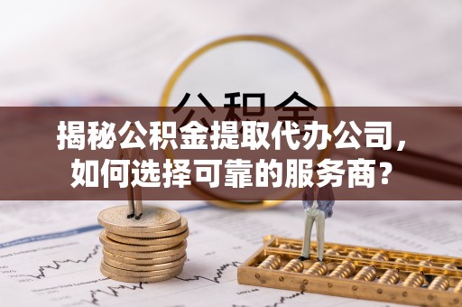 大姚揭秘公积金提取代办公司，如何选择可靠的服务商？