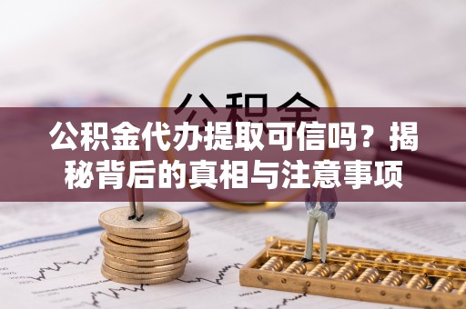 大姚公积金代办提取可信吗？揭秘背后的真相与注意事项