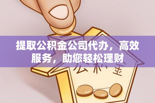 大姚提取公积金公司代办，高效服务，助您轻松理财