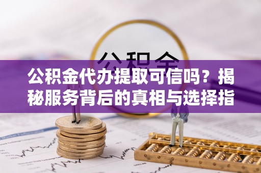 大姚公积金代办提取可信吗？揭秘服务背后的真相与选择指南