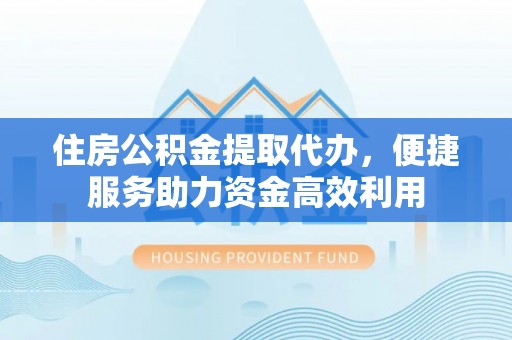 大姚住房公积金提取代办，便捷服务助力资金高效利用