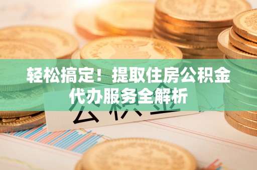 大姚轻松搞定！提取住房公积金代办服务全解析