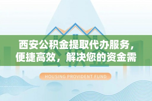大姚西安公积金提取代办服务，便捷高效，解决您的资金需求
