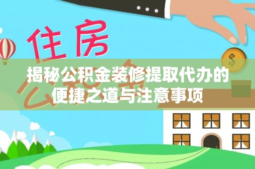 大姚揭秘公积金装修提取代办的便捷之道与注意事项