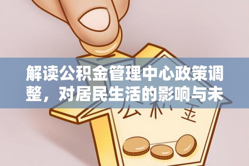 大姚解读公积金管理中心政策调整，对居民生活的影响与未来展望
