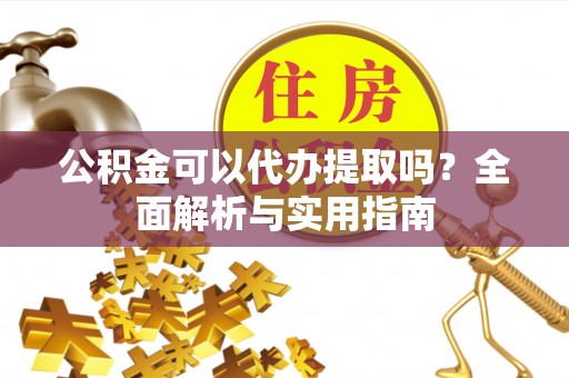 大姚公积金可以代办提取吗？全面解析与实用指南