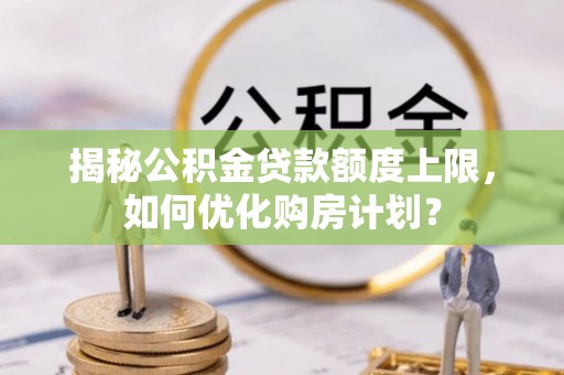 大姚揭秘公积金贷款额度上限，如何优化购房计划？