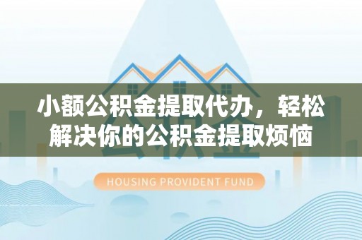 大姚小额公积金提取代办，轻松解决你的公积金提取烦恼