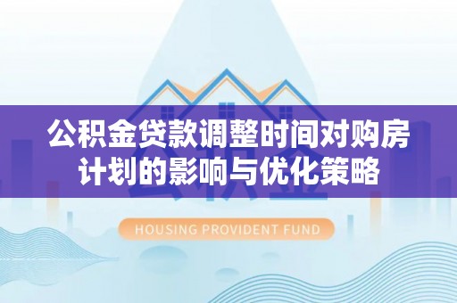 大姚公积金贷款调整时间对购房计划的影响与优化策略