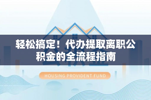 大姚轻松搞定！代办提取离职公积金的全流程指南