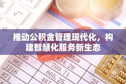 大姚推动公积金管理现代化，构建智慧化服务新生态