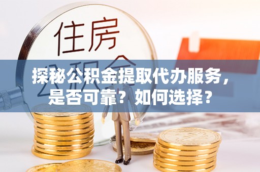 大姚探秘公积金提取代办服务，是否可靠？如何选择？