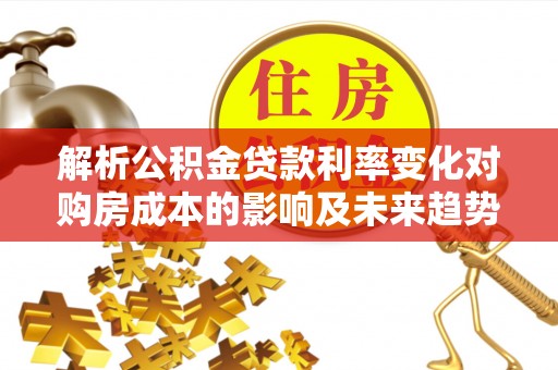 大姚解析公积金贷款利率变化对购房成本的影响及未来趋势