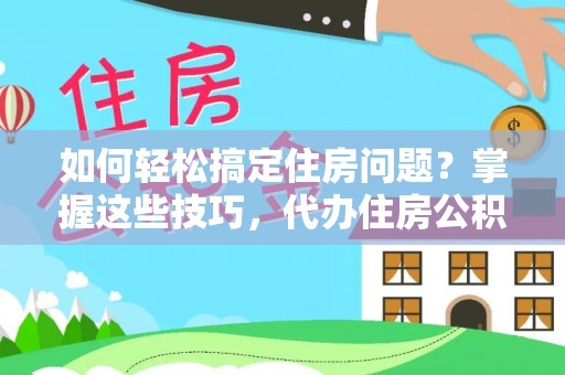 大姚如何轻松搞定住房问题？掌握这些技巧，代办住房公积金提取不再难