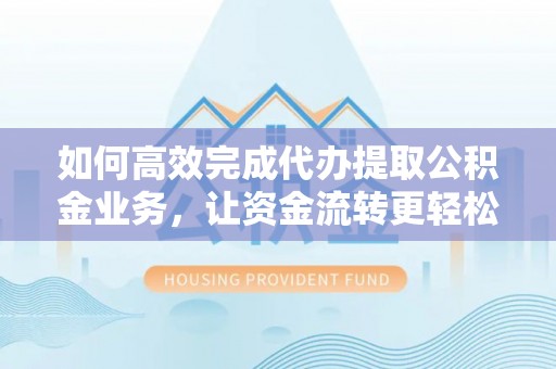 大姚如何高效完成代办提取公积金业务，让资金流转更轻松
