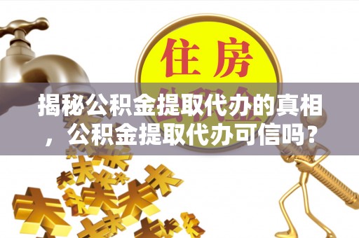 大姚揭秘公积金提取代办的真相，公积金提取代办可信吗？