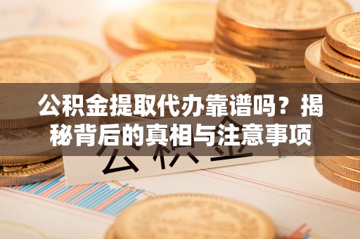 大姚公积金提取代办靠谱吗？揭秘背后的真相与注意事项