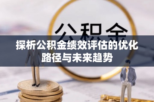 大姚探析公积金绩效评估的优化路径与未来趋势
