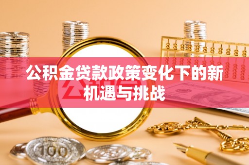 大姚公积金贷款政策变化下的新机遇与挑战